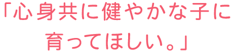 「心身共に健やかな子に育ってほしい。」